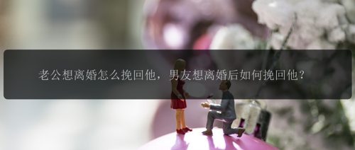 老公想离婚怎么挽回他，男友想离婚后如何挽回他？