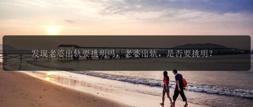 发现老婆出轨要挑明吗，老婆出轨，是否要挑明？