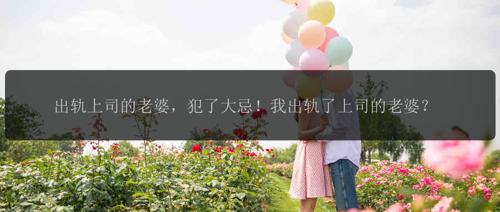 出轨上司的老婆，犯了大忌！我出轨了上司的老婆？