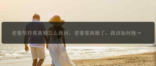 老婆坚持要离婚怎么挽回，老婆要离婚了，我该如何挽回？