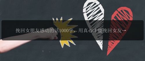 挽回女朋友感动的话1000字，用真心才能挽回女友的1000字感人话