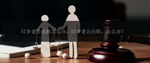 57岁老公出轨怎么办，57岁老公出轨，怎么办？