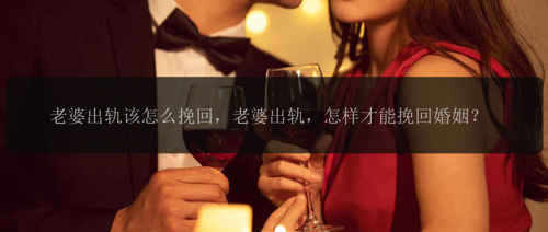 老婆出轨该怎么挽回，老婆出轨，怎样才能挽回婚姻？