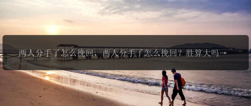 两人分手了怎么挽回，两人分手了怎么挽回？胜算大吗？