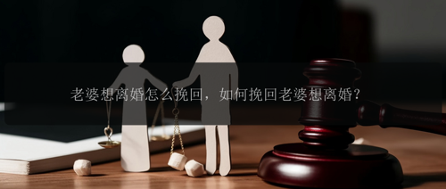 老婆想离婚怎么挽回，如何挽回老婆想离婚？