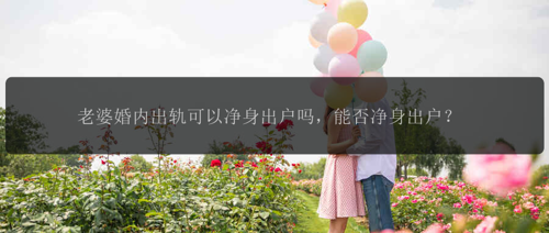 老婆婚内出轨可以净身出户吗，能否净身出户？