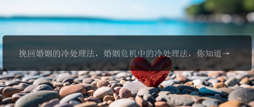 挽回婚姻的冷处理法，婚姻危机中的冷处理法，你知道吗？