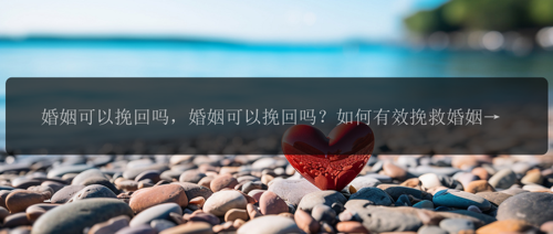 婚姻可以挽回吗，婚姻可以挽回吗？如何有效挽救婚姻！