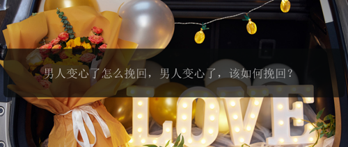 男人变心了怎么挽回，男人变心了，该如何挽回？