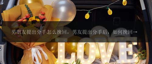 男朋友提出分手怎么挽回，男友提出分手后，如何挽回他的心？