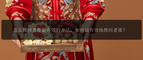 怎么挽回老婆最有效的方法，如何最有效地挽回老婆？