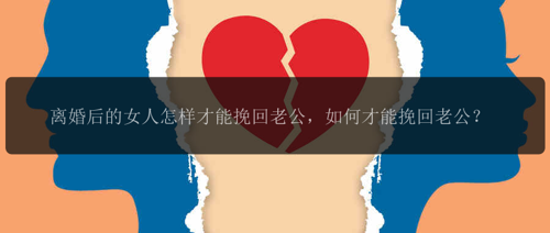 离婚后的女人怎样才能挽回老公，如何才能挽回老公？