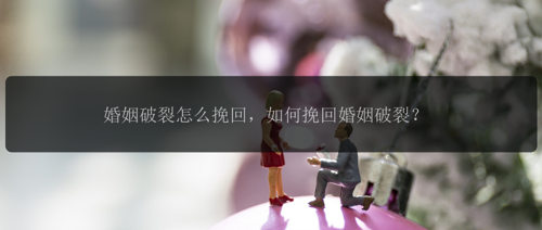 婚姻破裂怎么挽回，如何挽回婚姻破裂？