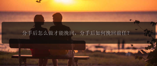分手后怎么做才能挽回，分手后如何挽回前任？