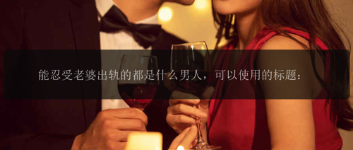 能忍受老婆出轨的都是什么男人，可以使用的标题：