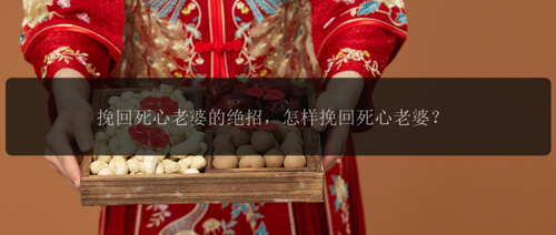 挽回死心老婆的绝招，怎样挽回死心老婆？