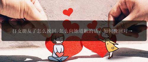 打女朋友了怎么挽回,怎么向她道歉的话，如何挽回对女朋友的伤害？