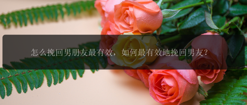 怎么挽回男朋友最有效，如何最有效地挽回男友？