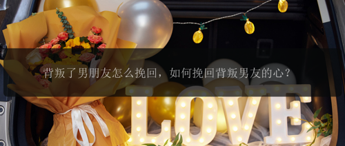 背叛了男朋友怎么挽回，如何挽回背叛男友的心？