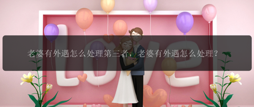 老婆有外遇怎么处理第三者，老婆有外遇怎么处理？