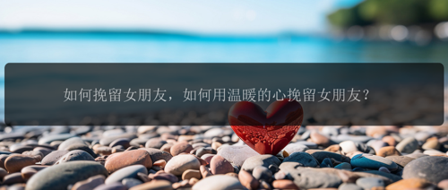 如何挽留女朋友，如何用温暖的心挽留女朋友？