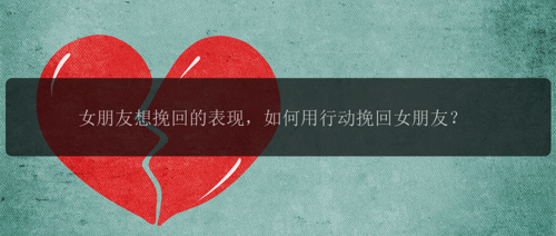 女朋友想挽回的表现，如何用行动挽回女朋友？