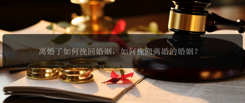 离婚了如何挽回婚姻，如何挽回离婚的婚姻？