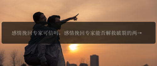 感情挽回专家可信吗，感情挽回专家能否解救破裂的两人关系？