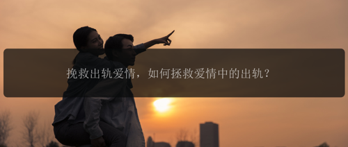 挽救出轨爱情，如何拯救爱情中的出轨？