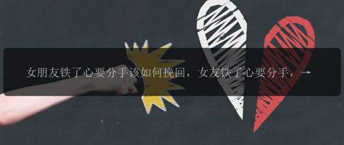 女朋友铁了心要分手该如何挽回，女友铁了心要分手，如何挽回？