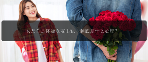 女友总是怀疑女友出轨，到底是什么心理？