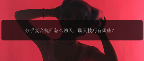 分手复合挽回怎么聊天，聊天技巧有哪些？