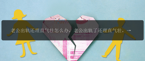 老公出轨还理直气壮怎么办，老公出轨了还理直气壮，该怎么办？