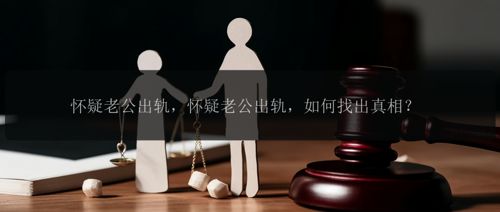 怀疑老公出轨，怀疑老公出轨，如何找出真相？