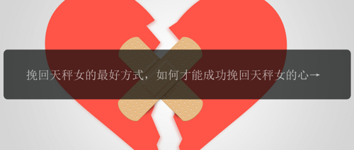 挽回天秤女的最好方式，如何才能成功挽回天秤女的心?
