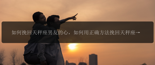 如何挽回天秤座男友的心，如何用正确方法挽回天秤座男友的心？