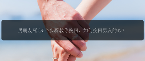 男朋友死心5个步骤教你挽回，如何挽回男友的心?