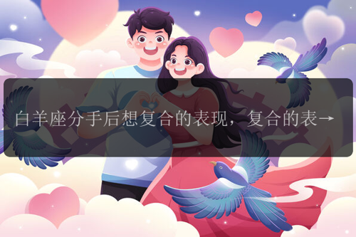 白羊座分手后想复合的表现，复合的表现有哪些？
