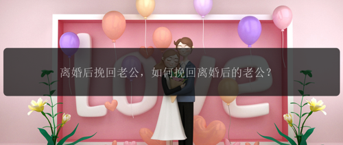 离婚后挽回老公，如何挽回离婚后的老公？