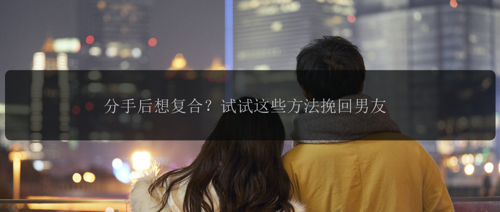 分手后想复合?试试这些方法挽回男友