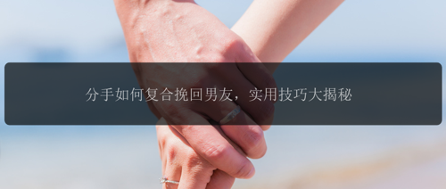 分手如何复合挽回男友，实用技巧大揭秘