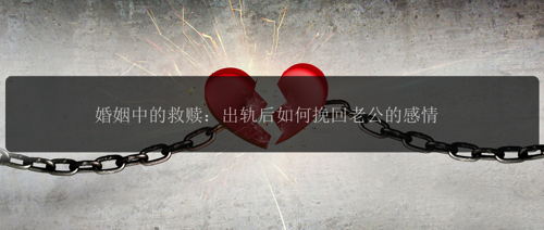 婚姻中的救赎：出轨后如何挽回老公的感情