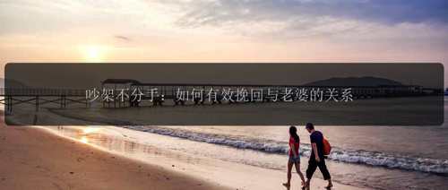 吵架不分手:如何有效挽回与老婆的关系