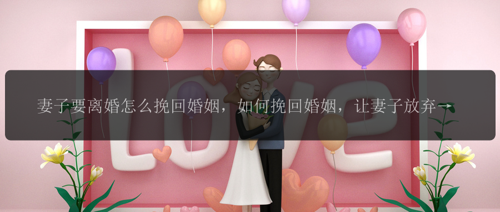 妻子要离婚怎么挽回婚姻，如何挽回婚姻，让妻子放弃离婚？