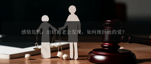 感情危机：出轨被老公发现，如何挽回他的爱？