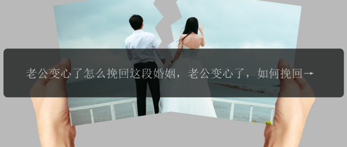 老公变心了怎么挽回这段婚姻，老公变心了，如何挽回这段婚姻？
