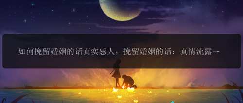 如何挽留婚姻的话真实感人，挽留婚姻的话：真情流露，婚姻重生之路，破镜重圆！