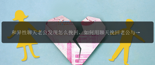 和异性聊天老公发现怎么挽回，如何用聊天挽回老公与异性交往的关系？