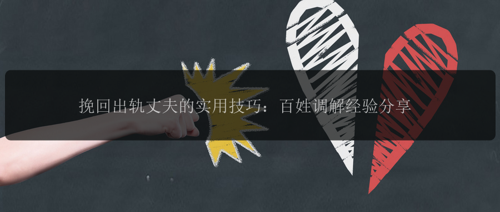 挽回出轨丈夫的实用技巧：百姓调解经验分享