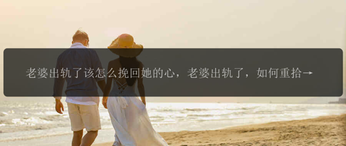 老婆出轨了该怎么挽回她的心，老婆出轨了，如何重拾她的心？